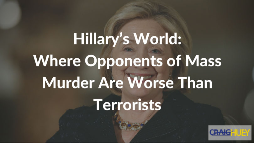 Hillary’s World: Where Opponents of Mass Murder Are Worse Than Terrorists