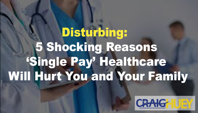 Concerning: Five Startling Reasons Why 'Single Pay' Healthcare Will Harm You and Your Family.