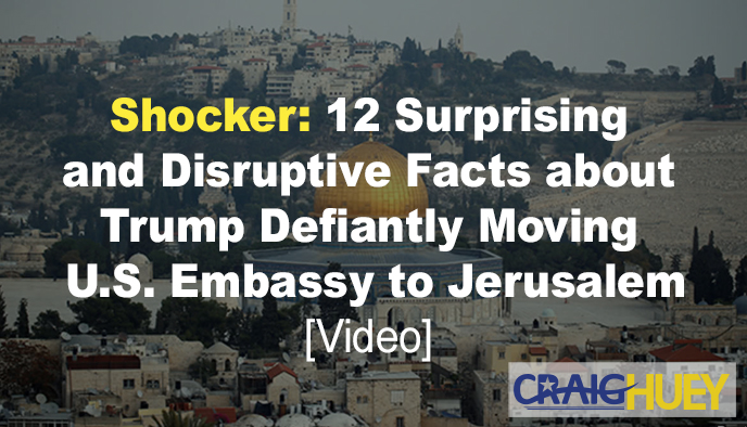 Surprise: Twelve Unexpected and Disruptive Realities Regarding Trump's Unyielding Move of the U.S. Embassy to Jerusalem.
