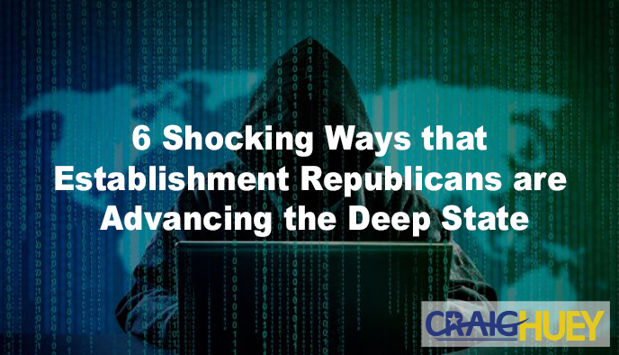 Six Startling Approaches Through Which Establishment Republicans Are Supporting the Deep State.